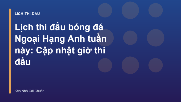 Lịch thi đấu bóng đá Ngoại Hạng Anh tuần này: Cập nhật giờ thi đấu