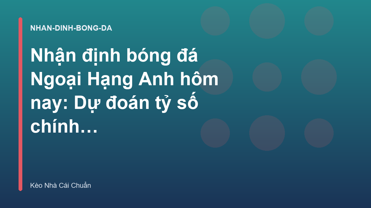 Nhận định bóng đá Ngoại Hạng Anh hôm nay: Dự đoán tỷ số chính xác