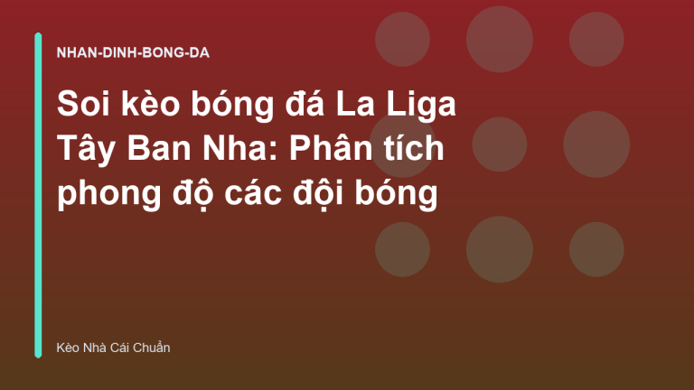 Soi kèo bóng đá La Liga Tây Ban Nha: Phân tích phong độ các đội bóng